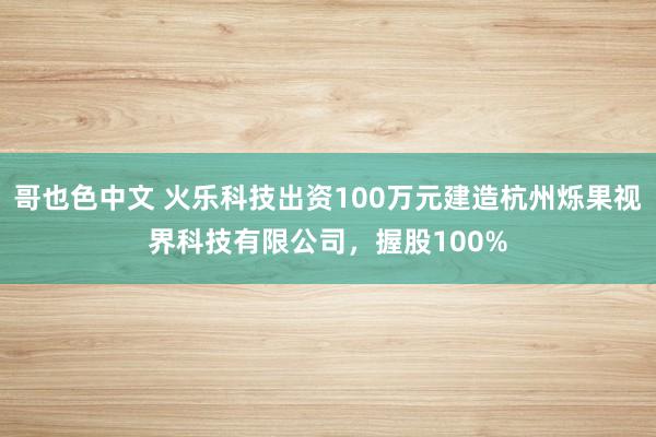 哥也色中文 火乐科技出资100万元建造杭州烁果视界科技有限公司，握股100%