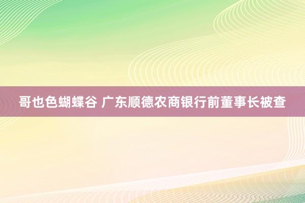 哥也色蝴蝶谷 广东顺德农商银行前董事长被查