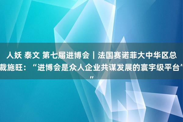 人妖 泰文 第七届进博会｜法国赛诺菲大中华区总裁施旺：“进博会是众人企业共谋发展的寰宇级平台”