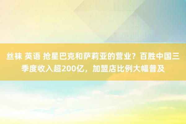 丝袜 英语 抢星巴克和萨莉亚的营业？百胜中国三季度收入超200亿，加盟店比例大幅普及