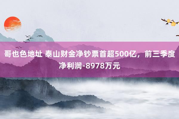 哥也色地址 泰山财金净钞票首超500亿，前三季度净利润-8978万元