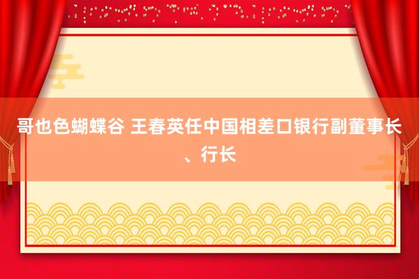 哥也色蝴蝶谷 王春英任中国相差口银行副董事长、行长