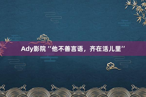 Ady影院 ‘‘他不善言语，齐在活儿里’’