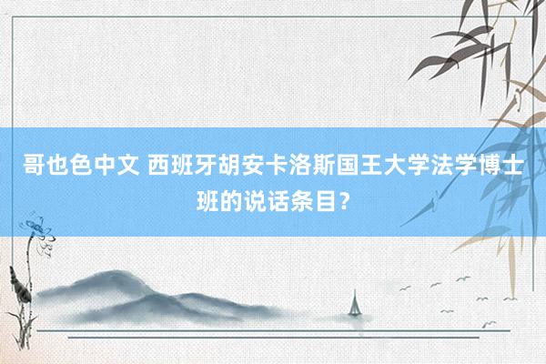 哥也色中文 西班牙胡安卡洛斯国王大学法学博士班的说话条目？