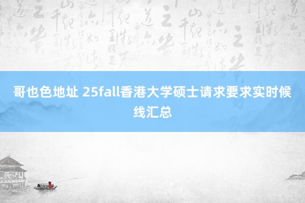 哥也色地址 25fall香港大学硕士请求要求实时候线汇总