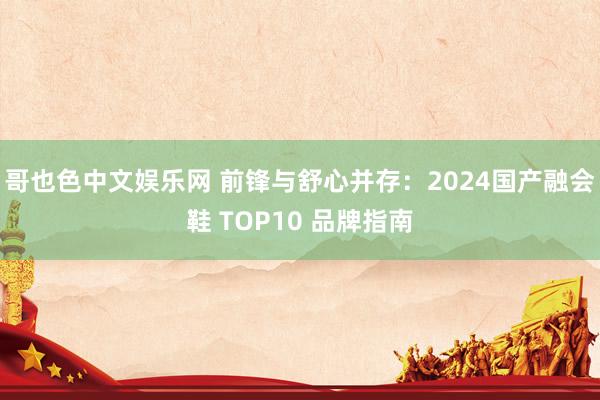 哥也色中文娱乐网 前锋与舒心并存：2024国产融会鞋 TOP10 品牌指南