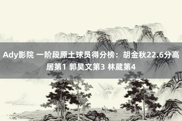 Ady影院 一阶段原土球员得分榜：胡金秋22.6分高居第1 郭昊文第3 林葳第4