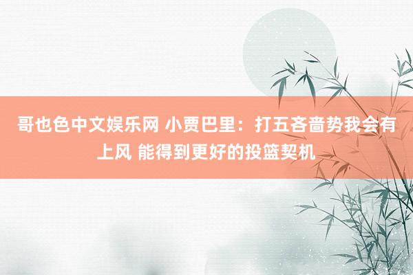 哥也色中文娱乐网 小贾巴里：打五吝啬势我会有上风 能得到更好的投篮契机