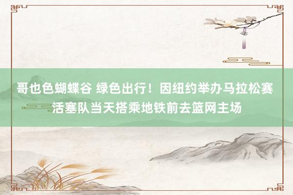 哥也色蝴蝶谷 绿色出行！因纽约举办马拉松赛 活塞队当天搭乘地铁前去篮网主场