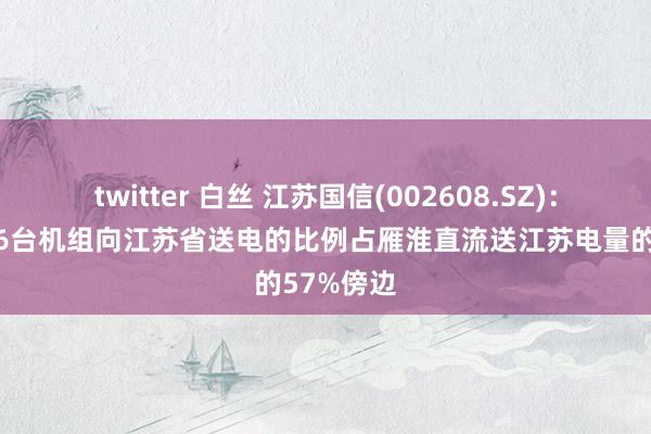 twitter 白丝 江苏国信(002608.SZ)：在山西的6台机组向江苏省送电的比例占雁淮直流送江苏电量的57%傍边