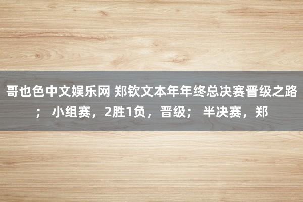 哥也色中文娱乐网 郑钦文本年年终总决赛晋级之路； 小组赛，2胜1负，晋级； 半决赛，郑