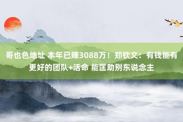 哥也色地址 本年已赚3088万！郑钦文：有钱能有更好的团队+活命 能匡助别东说念主