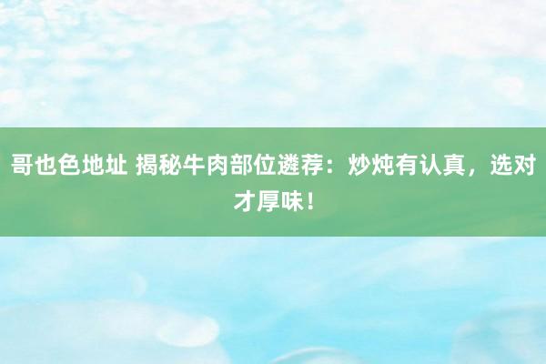 哥也色地址 揭秘牛肉部位遴荐：炒炖有认真，选对才厚味！