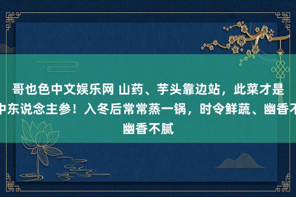 哥也色中文娱乐网 山药、芋头靠边站，此菜才是菜中东说念主参！入冬后常常蒸一锅，时令鲜蔬、幽香不腻