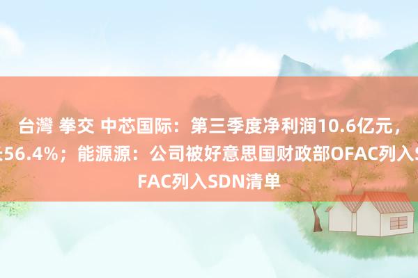 台灣 拳交 中芯国际：第三季度净利润10.6亿元，同比增长56.4%；能源源：公司被好意思国财政部OFAC列入SDN清单