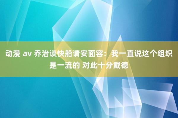 动漫 av 乔治谈快船请安面容：我一直说这个组织是一流的 对此十分戴德