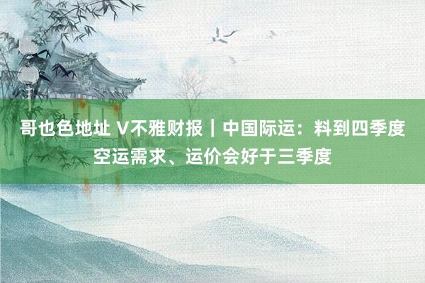 哥也色地址 V不雅财报｜中国际运：料到四季度空运需求、运价会好于三季度