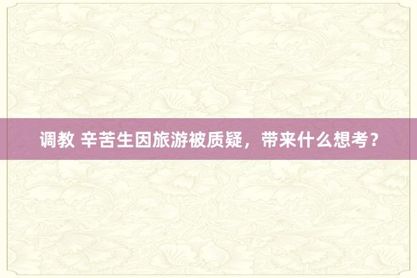 调教 辛苦生因旅游被质疑，带来什么想考？