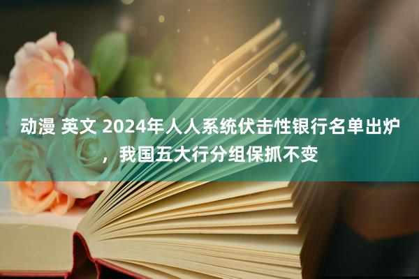 动漫 英文 2024年人人系统伏击性银行名单出炉，我国五大行分组保抓不变