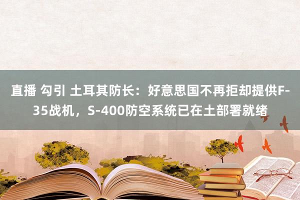 直播 勾引 土耳其防长：好意思国不再拒却提供F-35战机，S-400防空系统已在土部署就绪