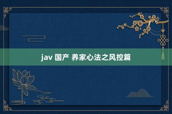 jav 国产 养家心法之风控篇