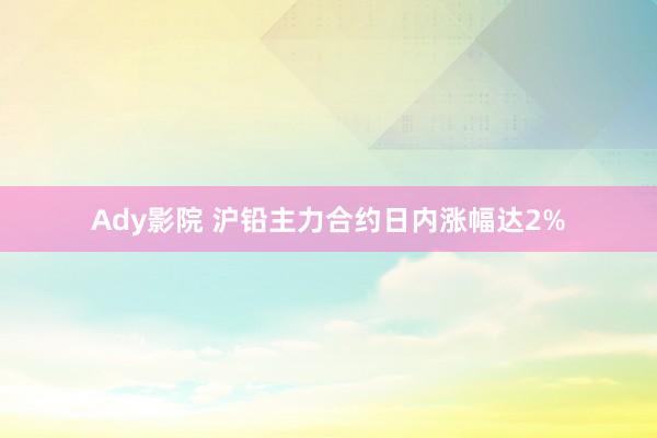 Ady影院 沪铅主力合约日内涨幅达2%