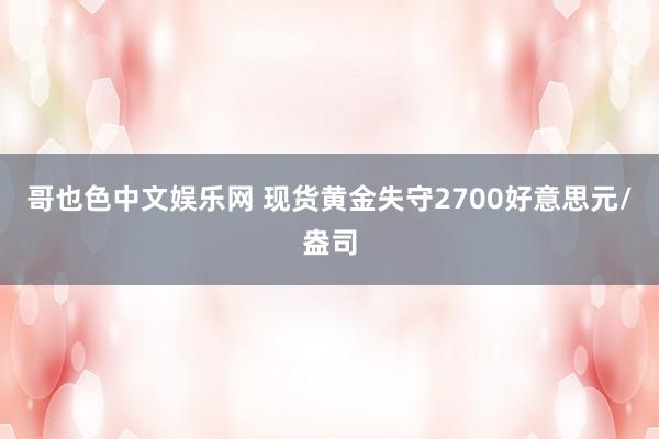 哥也色中文娱乐网 现货黄金失守2700好意思元/盎司