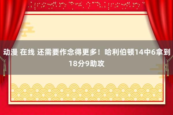 动漫 在线 还需要作念得更多！哈利伯顿14中6拿到18分9助攻