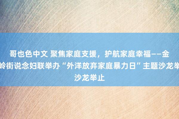 哥也色中文 聚焦家庭支援，护航家庭幸福——金家岭街说念妇联举办“外洋放弃家庭暴力日”主题沙龙举止