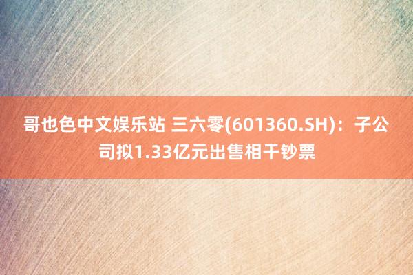 哥也色中文娱乐站 三六零(601360.SH)：子公司拟1.33亿元出售相干钞票