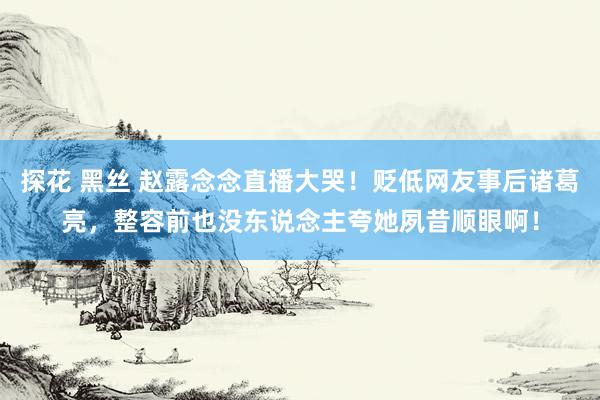 探花 黑丝 赵露念念直播大哭！贬低网友事后诸葛亮，整容前也没东说念主夸她夙昔顺眼啊！