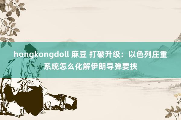 hongkongdoll 麻豆 打破升级：以色列庄重系统怎么化解伊朗导弹要挟