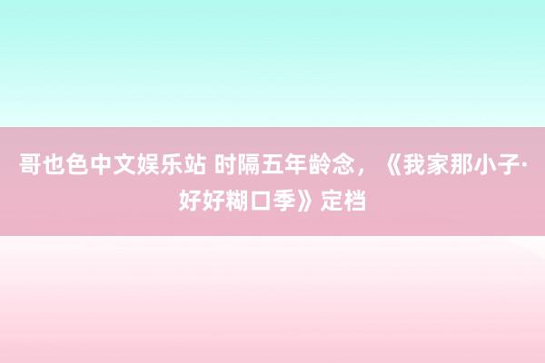 哥也色中文娱乐站 时隔五年龄念，《我家那小子·好好糊口季》定档