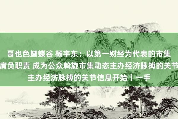 哥也色蝴蝶谷 杨宇东：以第一财经为代表的市集化主流财经媒体肩负职责 成为公众斡旋市集动态主办经济脉搏的关节信息开始丨一手