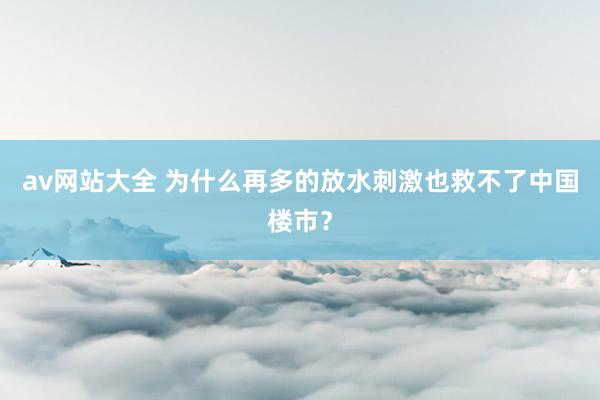 av网站大全 为什么再多的放水刺激也救不了中国楼市？