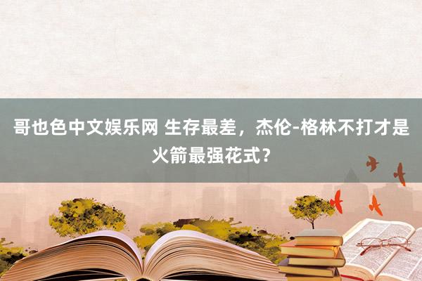 哥也色中文娱乐网 生存最差，杰伦-格林不打才是火箭最强花式？