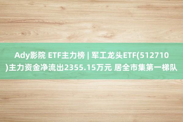 Ady影院 ETF主力榜 | 军工龙头ETF(512710)主力资金净流出2355.15万元 居全市集第一梯队