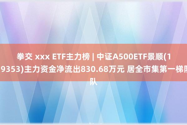 拳交 xxx ETF主力榜 | 中证A500ETF景顺(159353)主力资金净流出830.68万元 居全市集第一梯队