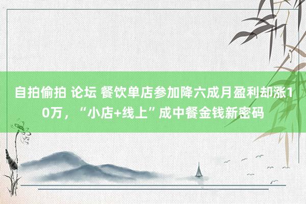 自拍偷拍 论坛 餐饮单店参加降六成月盈利却涨10万，“小店+线上”成中餐金钱新密码