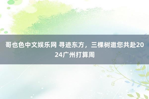 哥也色中文娱乐网 寻迹东方，三棵树邀您共赴2024广州打算周