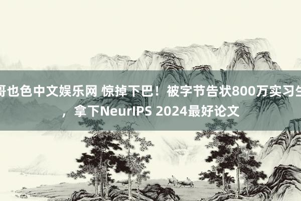 哥也色中文娱乐网 惊掉下巴！被字节告状800万实习生，拿下NeurIPS 2024最好论文