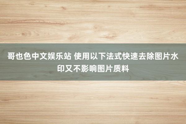 哥也色中文娱乐站 使用以下法式快速去除图片水印又不影响图片质料