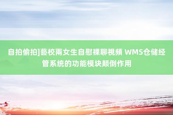 自拍偷拍]藝校兩女生自慰裸聊視頻 WMS仓储经管系统的功能模块颠倒作用