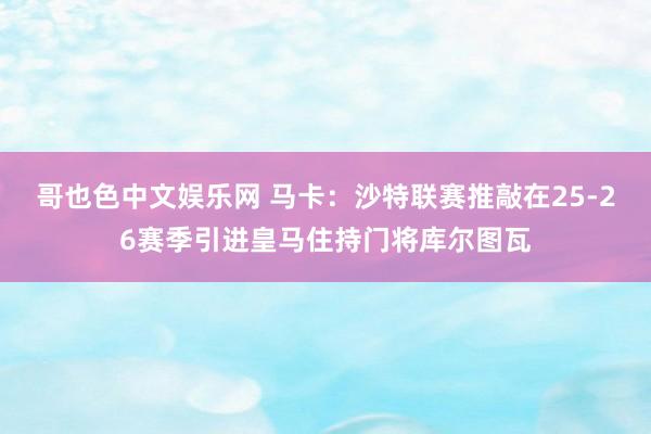 哥也色中文娱乐网 马卡：沙特联赛推敲在25-26赛季引进皇马住持门将库尔图瓦