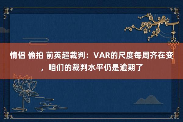 情侣 偷拍 前英超裁判：VAR的尺度每周齐在变，咱们的裁判水平仍是逾期了