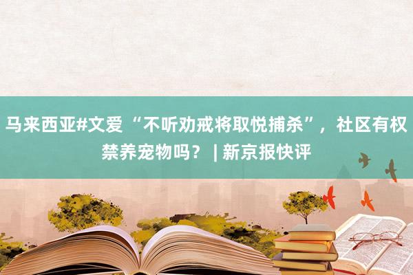 马来西亚#文爱 “不听劝戒将取悦捕杀”，社区有权禁养宠物吗？ | 新京报快评