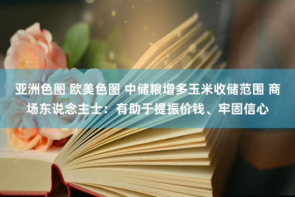 亚洲色图 欧美色图 中储粮增多玉米收储范围 商场东说念主士：有助于提振价钱、牢固信心