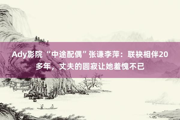 Ady影院 “中途配偶”张谦李萍：联袂相伴20多年，丈夫的圆寂让她羞愧不已