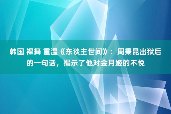 韩国 裸舞 重温《东谈主世间》：周秉昆出狱后的一句话，揭示了他对金月姬的不悦