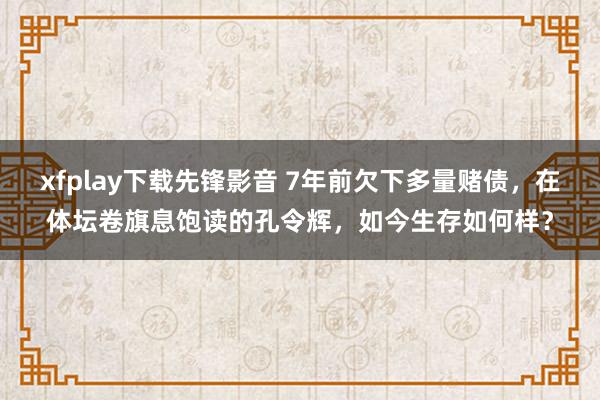 xfplay下载先锋影音 7年前欠下多量赌债，在体坛卷旗息饱读的孔令辉，如今生存如何样？